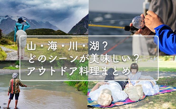 山・海・川・湖？どのシーンで食べるのが美味しい？アウトドア料理まとめ