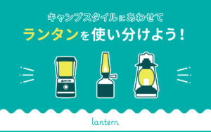 キャンプスタイルにあわせてランタンを使い分けよう！LED、ガス、ガソリン…おすすめのランタンはどれ？